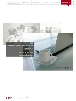 QUI
SOMMES-NOUS ?
EXPERTISE APPROCHE EQUIPE NOS ATOUTS CONTACTS 7
Marque déposée - © 2014
RGP
123 Avenue des Champs-Elysées
75008 Paris
Tel: 01 70 08 03 60
fr.contact@rgp.com
www.resourcesglobal.fr
 
