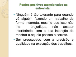  Ninguém é tão tolerante para quando
  vê alguém fazendo um trabalho de
  forma incorreta, mesmo que isso não
  lhe        prejudique, não    acabar
  interferindo, com a boa intenção de
  mostrar a aquela pessoa o correto.
 Ser preocupado com a precisão e
  qualidade na execução dos trabalhos.
 