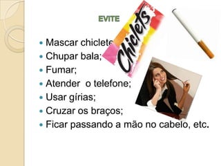  Mascar chiclete;
 Chupar bala;
 Fumar;
 Atender o telefone;
 Usar gírias;
 Cruzar os braços;
 Ficar passando a mão no cabelo, etc.
 