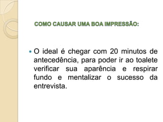    O ideal é chegar com 20 minutos de
    antecedência, para poder ir ao toalete
    verificar sua aparência e respirar
    fundo e mentalizar o sucesso da
    entrevista.
 