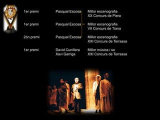 1er premi Pasqual Escosa Millor escenografia
XX Concurs de Piera
1er premi Pasqual Escosa Millor escenografia
VII Concurs de Tiana
2ón premi Pasqual Escosa Millor escenografia
XXI Concurs de Terrassa
1er premi David Cunillera Millor música i so
Xavi Garriga XXI Concurs de Terrassa
 