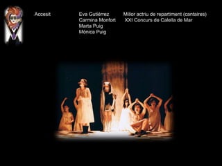 Accesit Eva Gutiérrez Millor actriu de repartiment (cantaires)
Carmina Monfort XXI Concurs de Calella de Mar
Marta Puig
Mònica Puig
 