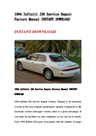 1994 Infiniti J30 Service Repair
Factory Manual INSTANT DOWNLOAD
INSTANT DOWNLOAD
1994 Infiniti J30 Service Repair Factory Manual INSTANT
DOWNLOAD
1994 Infiniti J30 Service Repair Factory Manual is an electronic
version of the best original maintenance manual. Compared to the
electronic version and paper version, there is a great advantage. It
can zoom in anywhere on your computer, so you can see it clearly.
Your 1994 Infiniti J30 parts correspond with the number of pages
 