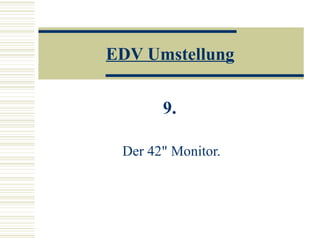 EDV Umstellung 9.   Der 42" Monitor. 