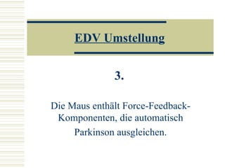 EDV Umstellung 3.   Die Maus enthält Force-Feedback-Komponenten, die automatisch Parkinson ausgleichen. 