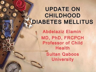 UPDATE ONUPDATE ON
CHILDHOODCHILDHOOD
DIABETES MELLITUSDIABETES MELLITUS
Abdelaziz Elamin
MD, PhD, FRCPCH
Professor of Child
Health
Sultan Qaboos
University
 