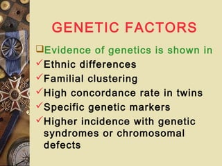 GENETIC FACTORS
Evidence of genetics is shown in
Ethnic differences
Familial clustering
High concordance rate in twins
Specific genetic markers
Higher incidence with genetic
syndromes or chromosomal
defects
 