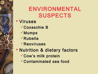 ENVIRONMENTAL
SUSPECTS
 Viruses
Coxaschie B
Mumps
Rubella
Reoviruses
 Nutrition & dietary factors
Cow’s milk protein
Contaminated sea food
 
