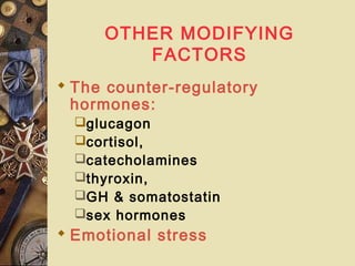 OTHER MODIFYING
FACTORS
 The counter-regulatory
hormones:
glucagon
cortisol,
catecholamines
thyroxin,
GH & somatostatin
sex hormones
 Emotional stress
 