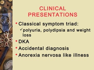 CLINICAL
PRESENTATIONS
Classical symptom triad:
polyuria, polydipsia and weight
loss
DKA
Accidental diagnosis
Anorexia nervosa like illness
 