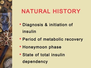 NATURAL HISTORY
 Diagnosis & initiation of
insulin
 Period of metabolic recovery
 Honeymoon phase
 State of total insulin
dependency
 