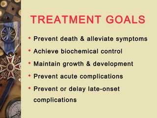 TREATMENT GOALS
 Prevent death & alleviate symptoms
 Achieve biochemical control
 Maintain growth & development
 Prevent acute complications
 Prevent or delay late-onset
complications
 