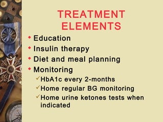 TREATMENT
ELEMENTS
 Education
 Insulin therapy
 Diet and meal planning
 Monitoring
HbA1c every 2-months
Home regular BG monitoring
Home urine ketones tests when
indicated
 