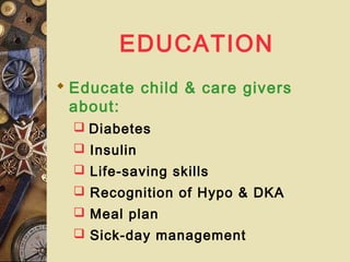 EDUCATION
 Educate child & care givers
about:
 Diabetes
 Insulin
 Life-saving skills
 Recognition of Hypo & DKA
 Meal plan
 Sick-day management
 
