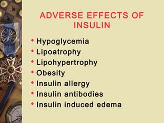 ADVERSE EFFECTS OF
INSULIN
 Hypoglycemia
 Lipoatrophy
 Lipohypertrophy
 Obesity
 Insulin allergy
 Insulin antibodies
 Insulin induced edema
 