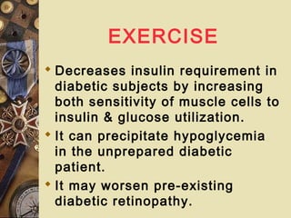 EXERCISE
 Decreases insulin requirement in
diabetic subjects by increasing
both sensitivity of muscle cells to
insulin & glucose utilization.
 It can precipitate hypoglycemia
in the unprepared diabetic
patient.
 It may worsen pre-existing
diabetic retinopathy.
 