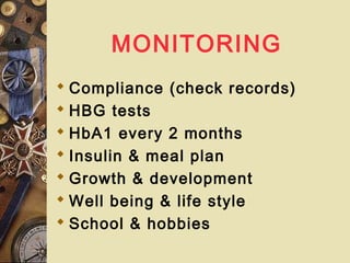 MONITORING
 Compliance (check records)
 HBG tests
 HbA1 every 2 months
 Insulin & meal plan
 Growth & development
 Well being & life style
 School & hobbies
 