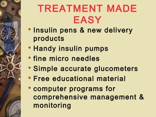 TREATMENT MADE
EASY
 Insulin pens & new delivery
products
 Handy insulin pumps
 fine micro needles
 Simple accurate glucometers
 Free educational material
 computer programs for
comprehensive management &
monitoring
 