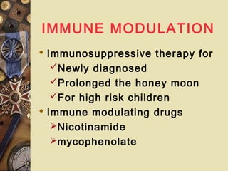 IMMUNE MODULATION
 Immunosuppressive therapy for
Newly diagnosed
Prolonged the honey moon
For high risk children
 Immune modulating drugs
Nicotinamide
mycophenolate
 