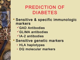 PREDICTION OF
DIABETES
 Sensitive & specific immunologic
markers
GAD Antibodies
GLIMA antibodies
IA-2 antibodies
 Sensitive genetic markers
• HLA haplotypes
• DQ molecular markers
 