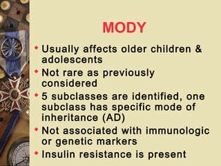 MODY
 Usually affects older children &
adolescents
 Not rare as previously
considered
 5 subclasses are identified, one
subclass has specific mode of
inheritance (AD)
 Not associated with immunologic
or genetic markers
 Insulin resistance is present
 