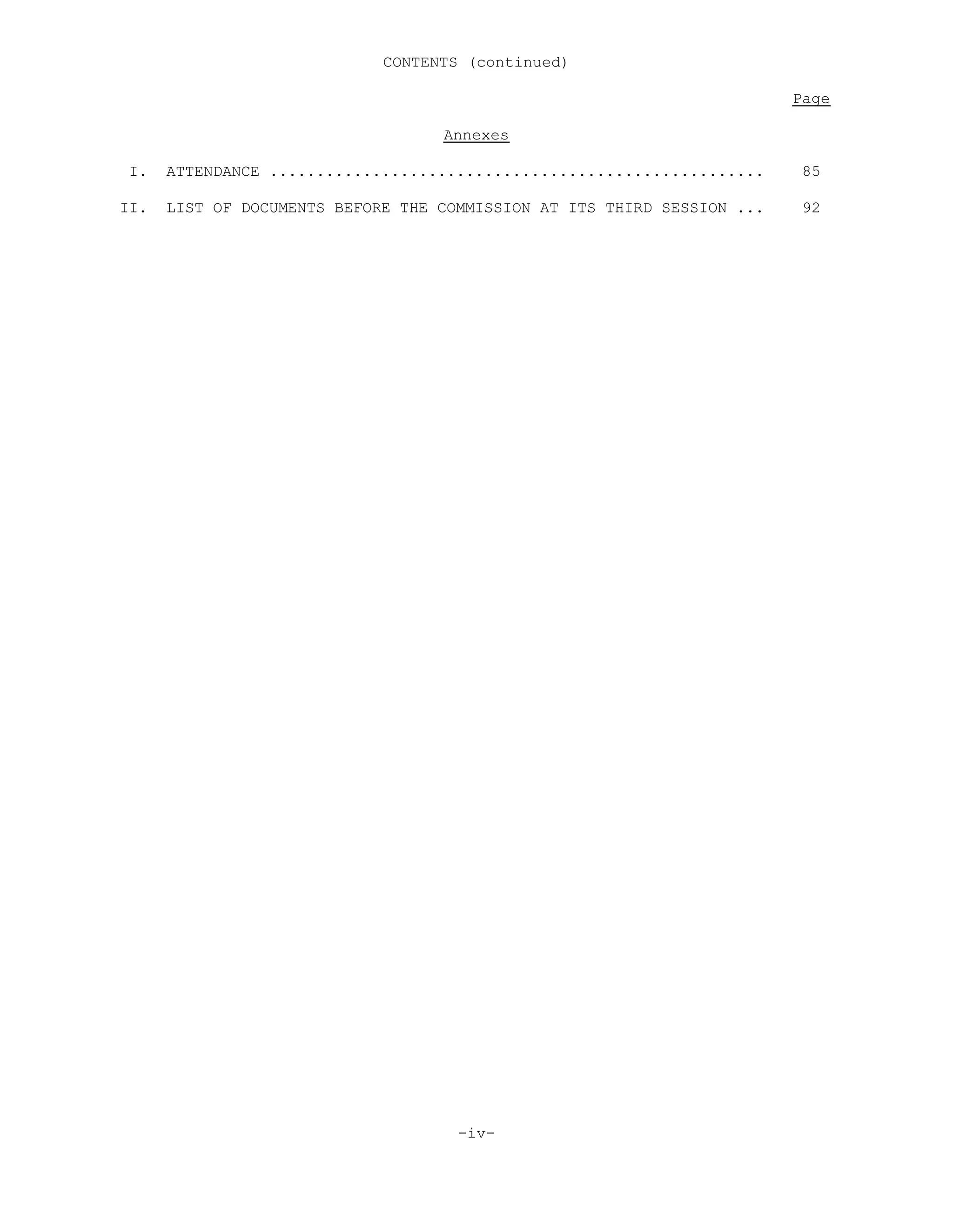 CONTENTS (continued)
Page
Annexes
I. ATTENDANCE ..................................................... 85
II. LIST OF DOCUMENTS BEFORE THE COMMISSION AT ITS THIRD SESSION ... 92
-iv-
 