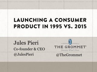 Launching a consumer
product in 1995 vs. 2015
Jules Pieri
Co-founder & CEO
@JulesPieri @TheGrommet
 