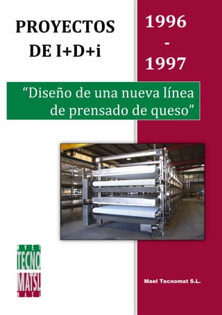 PROYECTOS         1996
 DE I+D+i           -
                  1997
“Diseño de una nueva línea
    de prensado de queso”




                  Mael Tecnomat S.L.
 