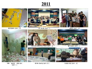 2011
홈커밍데이 (2011. 5) SK 보고회 (2011. ) 졸업식 (2011. 2)
지부자체 보배간사님 사임식 (2011. 2) 홈커밍데이 (2011. )
카페 ‘숨쉬다’ 동방 공사
(2011. )
한가위 큰모임 (2011.9 ) 신입생 모집 (2011. 3)
 