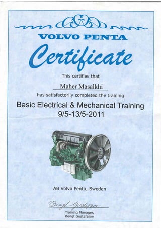 Z(OLrO PEISTA
Th is certifies that
Maher Masalkhi
Basic
has satisfactorily cornpleted the training
Electrical & Mechanical Training
g/5-1315-2011
AB Volvo Penta, Sweden
Training Manager,
Bengt Gustafsson
 
