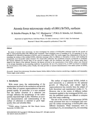 s u r f a c e science

ELSEVIER                                                     Surface Science 369 (1996) 313-320




              Atomic force microscopy study of (001) SrTiO3 surfaces
         B. St/iuble-POmpin, B. Ilge, V.C. Matijasevic 1 P.M.L.O. Scholte, A.J. Steinfort,
                                            F. Tuinstra
                Department of Applied Physics, Solid State Physics, TU Delft, Lorentzweg 1, 2628 CJ, Delft, The Netherlands
                                            Received 17 March 1996; accepted for publication 27 June 1996



Abstract

   By means of atomic force microscopy, we have investigated the surfaces of SrTiO3(001) substrates (used for the growth of
high-T~ superconducting films) after different heat treatments. These treatments were (i) annealing in Oa, (ii) annealing in 02, (iii)
annealing in Oa followed by deposition of SrTiO3, and (iv) annealing in UHV. Our results suggest that, independently of the type of
annealing, the surfaces of the polished SrTiO3 substrates rearrange, either by diffusion or desorption of atoms, until reaching the
energetically most favourable surface structure. For vicinal (001) substrates, this equilibrium structure corresponds to atomically
fiat terraces separated by smooth steps of one unit-cell in height, with the orientation and width of the terraces being deter-
mined by the miscut of the substrate. However, the kinetics involved in the reconstruction of the SrTiOa surface were observed
to be strongly dependent on the annealing conditions. In particular, the use of O 3 instead of 02 or UHV was found to accelerate
the reconstruction of the SrTiOa surface. Finally, this study provides an accurate characterisation of the defects present on SrTiO3
substrates.

Keywords: Atomic force microscopy; Strontium titanate; Surface defects; Surface structure, morphology, roughness, and topography;
Vicinal single crystal surfaces




1. Introduction                                                                         T h e surface of single-crystal SrTiO3 (which is
                                                                                   used extensively as a s u b s t r a t e for the epitaxial
     W i t h recent years, the u n d e r s t a n d i n g of the                    g r o w t h of YBa2Cu3Or a n d r e l a t e d high-T~
m e c h a n i s m s i n v o l v e d in the n u c l e a t i o n a n d g r o w t h   s u p e r c o n d u c t o r s ) has recently been the subject of
of thin films of c u p r a t e s u p e r c o n d u c t o r s has p r o -           b o t h t h e o r e t i c a l a n d e x p e r i m e n t a l studies I - 1 - 7 ] .
gressed rapidly. I n p a r t i c u l a r , it is n o w a c c e p t e d             H o w e v e r , due to the v a r i e t y of different surface
t h a t the surface s t r u c t u r e of a s u b s t r a t e c a n                 t r e a t m e n t s a p p l i e d to the i n v e s t i g a t e d SrTiOa crys-
s t r o n g l y influence the m o r p h o l o g y of the subse-                    tals, the p u b l i s h e d results are difficult to c o m p a r e
q u e n t l y d e p o s i t e d high-T~ film. Therefore, a n accu-                 a n d often seem conflicting.
r a t e c h a r a c t e r i s a t i o n a n d u n d e r s t a n d i n g of the          T h e a i m of the a t o m i c force m i c r o s c o p y ( A F M )
surface o f s u b s t r a t e s is essential to g r o w high-                      s t u d y p r e s e n t e d here was to investigate a n d c o m -
q u a l i t y t h i n a n d u l t r a t h i n films.
                                                                                   p a r e the surface m o r p h o l o g y of SrTiO3(001) after
  1 Present address: Conductus, 969 West Maude Avenue,                             different t r e a t m e n t s . These t r e a t m e n t s were: (i)
Sunnyvale, CA 94086, USA.                                                          a n n e a l i n g in 03, (ii) a n n e a l i n g in 02, (iii) a n n e a l i n g

0039-6028/96/$15.00 Copyright © 1996 Elsevier Science B.V. All rights reserved
PI1 S0039-6028 (96) 00897-7
 