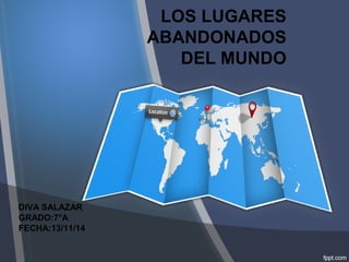 LOS LUGARES 
ABANDONADOS 
DEL MUNDO 
DIVA SALAZAR 
GRADO:7°A 
FECHA:13/11/14 
 
