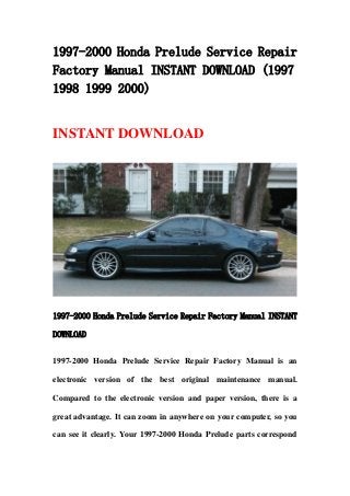 1997-2000 Honda Prelude Service Repair
Factory Manual INSTANT DOWNLOAD (1997
1998 1999 2000)


INSTANT DOWNLOAD




1997-2000 Honda Prelude Service Repair Factory Manual INSTANT

DOWNLOAD


1997-2000 Honda Prelude Service Repair Factory Manual is an

electronic version of the best original maintenance manual.

Compared to the electronic version and paper version, there is a

great advantage. It can zoom in anywhere on your computer, so you

can see it clearly. Your 1997-2000 Honda Prelude parts correspond
 