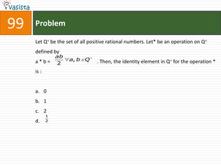 99   Problem

     Let Q+ be the set of all positive rational numbers. Let* be an operation on Q+
     defined by
                ab
     a*b=            a, b Q      . Then, the identity element in Q+ for the operation *
                2
     is :


     a. 0
     b. 1
     c. 2
            1
     d.     2
 