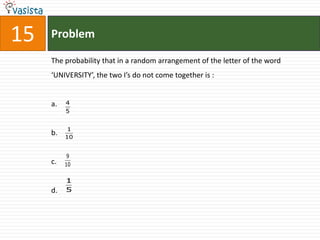 15   Problem

     The probability that in a random arrangement of the letter of the word
     ‘UNIVERSITY’, the two I’s do not come together is :


     a.   4
          5


           1
     b.   10


           9
     c.   10

          1
     d.   5
 