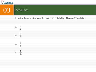 03   Problem

     In a simultaneous throw of 2 coins, the probability of having 2 heads is :


     a.   1
          4

          1
     b. 2

          1
     c.
          8

          1
     d.   6
 