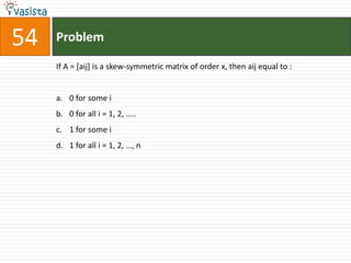 54   Problem

     If A = [aij] is a skew-symmetric matrix of order x, then aij equal to :


     a. 0 for some i
     b. 0 for all i = 1, 2, …..
     c. 1 for some i
     d. 1 for all i = 1, 2, …, n
 