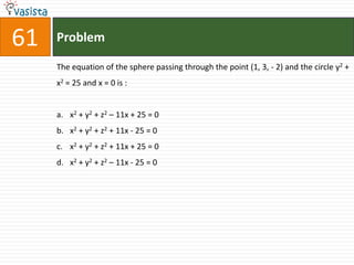 61   Problem

     The equation of the sphere passing through the point (1, 3, - 2) and the circle y2 +
     x2 = 25 and x = 0 is :


     a. x2 + y2 + z2 – 11x + 25 = 0
     b. x2 + y2 + z2 + 11x - 25 = 0
     c. x2 + y2 + z2 + 11x + 25 = 0
     d. x2 + y2 + z2 – 11x - 25 = 0
 