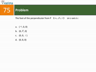75   Problem

     The foot of the perpendicular from P   ( ,   ,   )   on z-axis is :


     a. ( , 0, 0)
     b. (0, , 0)
     c. (0, 0,      )
     d. (0, 0, 0)
 