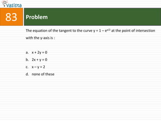 83   Problem

     The equation of the tangent to the curve y = 1 – ex/2 at the point of intersection
     with the y-axis is :


     a. x + 2y = 0
     b. 2x + y = 0
     c. x – y = 2
     d. none of these
 