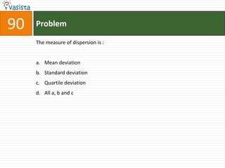 90   Problem

     The measure of dispersion is :


     a. Mean deviation
     b. Standard deviation
     c. Quartile deviation
     d. All a, b and c
 
