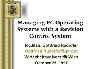 Managing PC Operating
Systems with a Revision
    Control System
  Ing.Mag. Gottfried Rudorfer
  Gottfried.Rudorfer@gmx.at
  Wirtschaftsuniversität Wien
       October 25, 1997
 