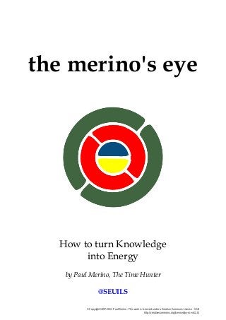© Copyright 1997-2013 Paul Merino - This work is licensed under a Creative Commons License - 1/18
http://creativecommons.org/licenses/by-nc-nd/2.0/
the merino's eye
How to turn Knowledge
into Energy
by Paul Merino, The Time Hunter
@SEUILS
 
