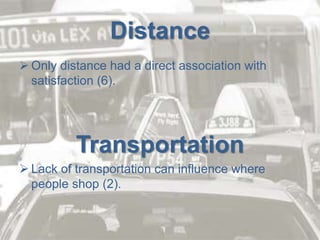 Distance
 Only distance had a direct association with
satisfaction (6).
Transportation
 Lack of transportation can influence where
people shop (2).
 