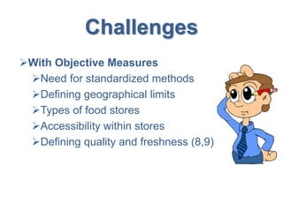 Challenges
With Objective Measures
Need for standardized methods
Defining geographical limits
Types of food stores
Accessibility within stores
Defining quality and freshness (8,9)
 