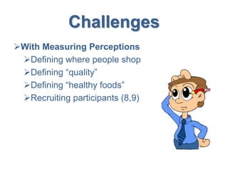 Challenges
With Measuring Perceptions
Defining where people shop
Defining “quality”
Defining “healthy foods”
Recruiting participants (8,9)
 