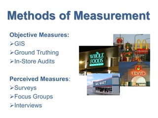 Methods of Measurement
Objective Measures:
GIS
Ground Truthing
In-Store Audits
Perceived Measures:
Surveys
Focus Groups
Interviews
 