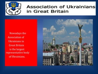 Nowadays the
Association of
Ukrainians in
Great Britain
is the largest
representative body
of Ukrainians.
 