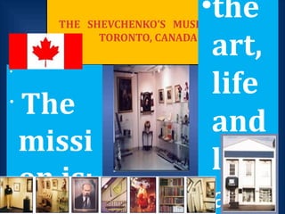 THE SHEVCHENKO’S MUSEUM IN
TORONTO, CANADA
•
•
The
missi
on is:
•the
art,
life
and
liter
ary
 