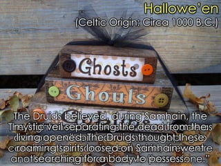 Former occultist Johanna Michaelsen reveals, "Halloween is also a prime recruiting season for Satanists." (Michaelsen, Johanna. Like Lambs to the Slaughter, p. 192) 
Hallowe‟en (Celtic Origin: Circa 1000 B.C.) 
The frightened Celts would masquerade as demons, evil spirits and ghosts, hoping to convince the roaming evil spirits, they were another evil spirit, and leave them alone.” 
The Druids believed, during Samhain, the mystic veil separating the dead from the living opened. The Druids thought these roaming spirits loosed on Samhain went searching for a body to possess.  